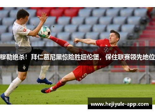 穆勒绝杀！拜仁慕尼黑惊险胜纽伦堡，保住联赛领先地位