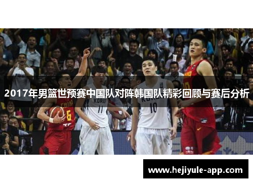 2017年男篮世预赛中国队对阵韩国队精彩回顾与赛后分析