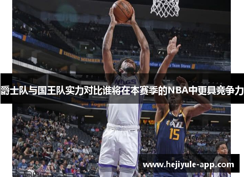 爵士队与国王队实力对比谁将在本赛季的NBA中更具竞争力