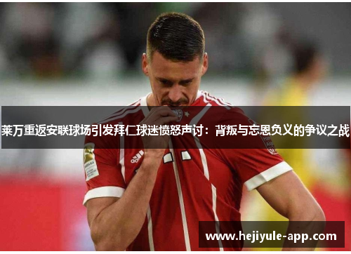 莱万重返安联球场引发拜仁球迷愤怒声讨：背叛与忘恩负义的争议之战