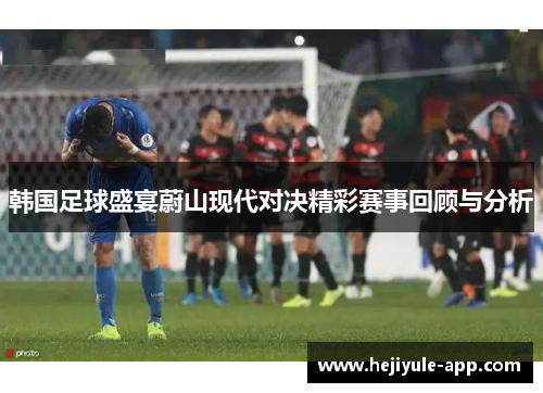 韩国足球盛宴蔚山现代对决精彩赛事回顾与分析